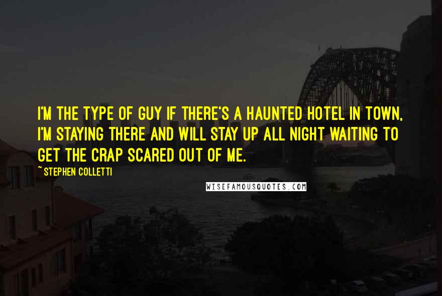 Stephen Colletti Quotes: I'm the type of guy if there's a haunted hotel in town, I'm staying there and will stay up all night waiting to get the crap scared out of me.