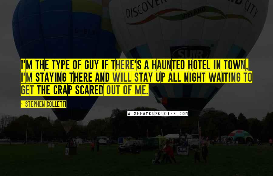 Stephen Colletti Quotes: I'm the type of guy if there's a haunted hotel in town, I'm staying there and will stay up all night waiting to get the crap scared out of me.