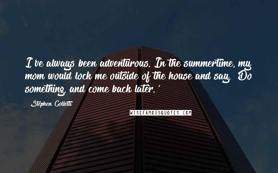 Stephen Colletti Quotes: I've always been adventurous. In the summertime, my mom would lock me outside of the house and say, 'Do something, and come back later.'
