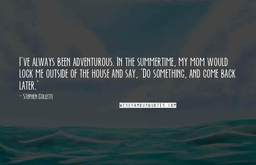 Stephen Colletti Quotes: I've always been adventurous. In the summertime, my mom would lock me outside of the house and say, 'Do something, and come back later.'