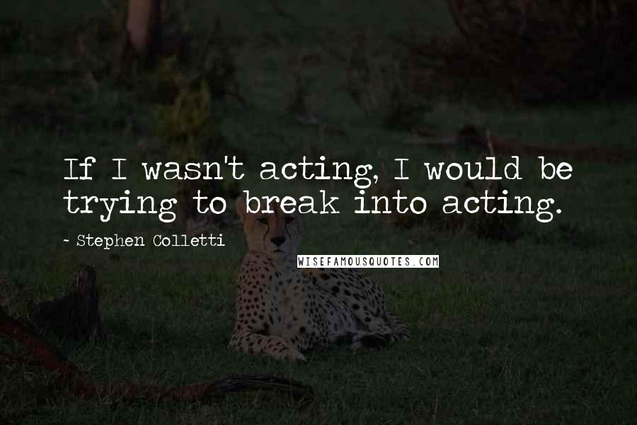 Stephen Colletti Quotes: If I wasn't acting, I would be trying to break into acting.