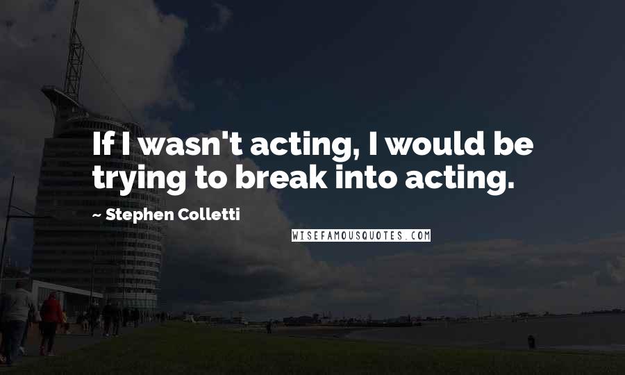 Stephen Colletti Quotes: If I wasn't acting, I would be trying to break into acting.