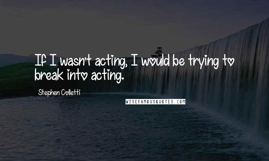 Stephen Colletti Quotes: If I wasn't acting, I would be trying to break into acting.