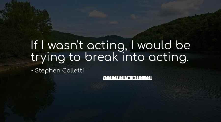 Stephen Colletti Quotes: If I wasn't acting, I would be trying to break into acting.