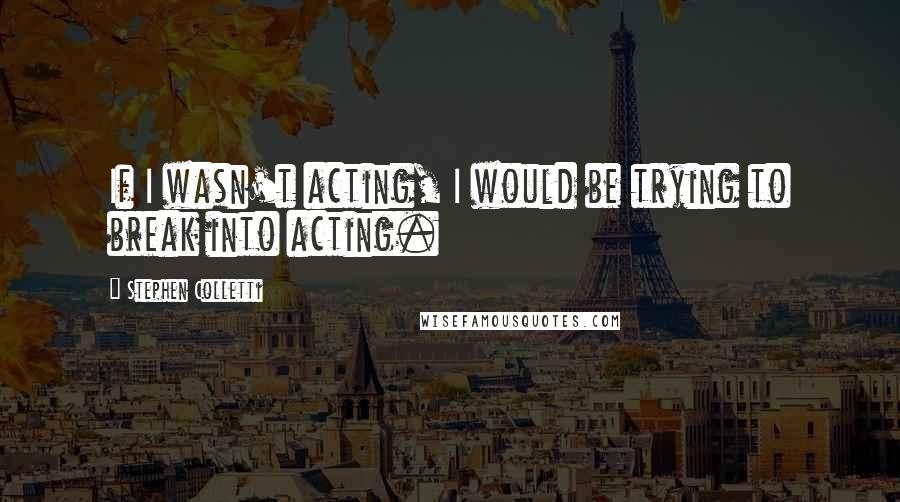 Stephen Colletti Quotes: If I wasn't acting, I would be trying to break into acting.