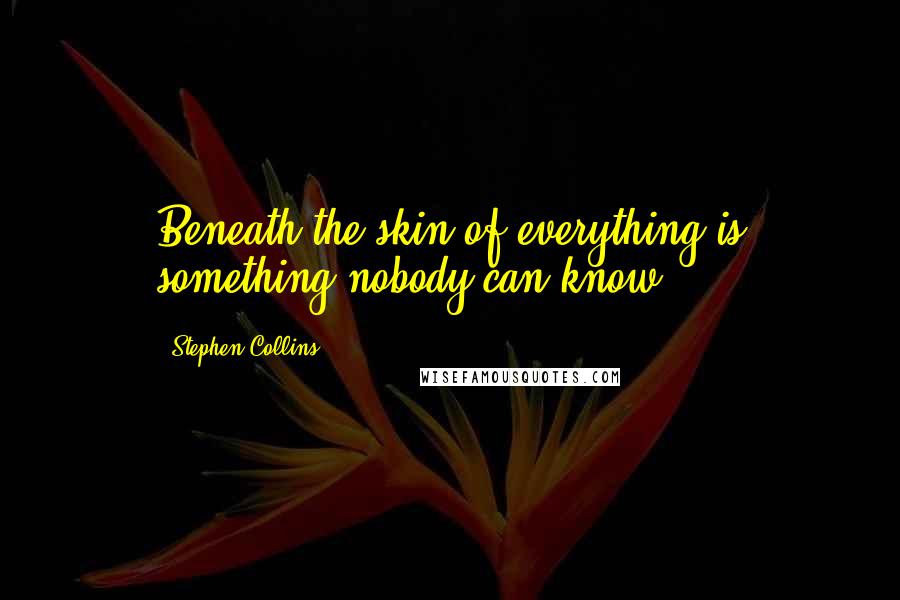 Stephen Collins Quotes: Beneath the skin of everything is something nobody can know.