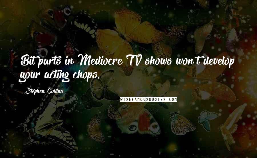 Stephen Collins Quotes: Bit parts in Mediocre TV shows won't develop your acting chops.