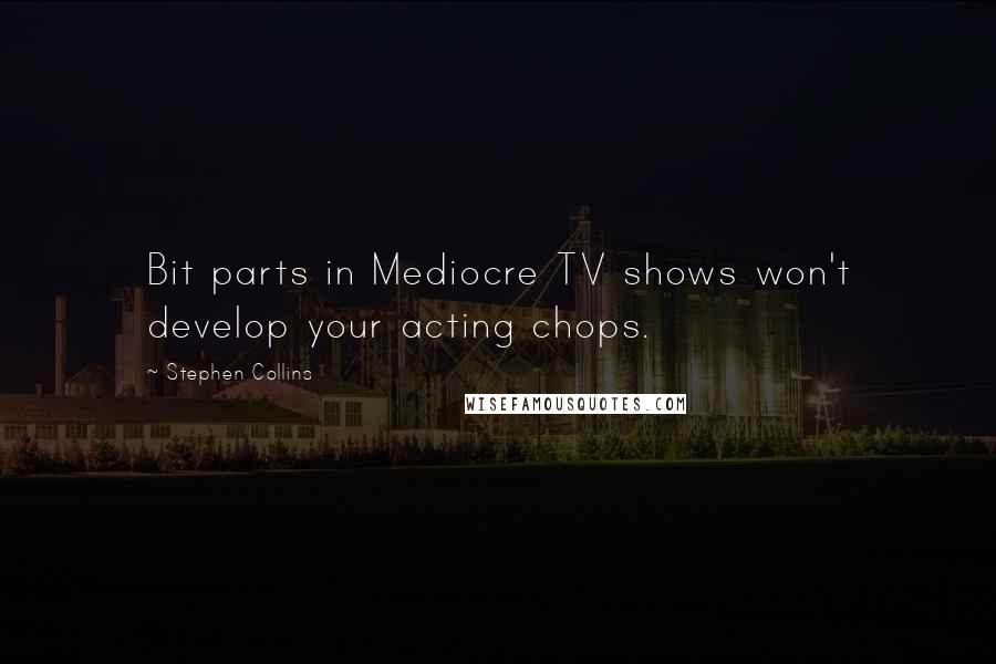 Stephen Collins Quotes: Bit parts in Mediocre TV shows won't develop your acting chops.