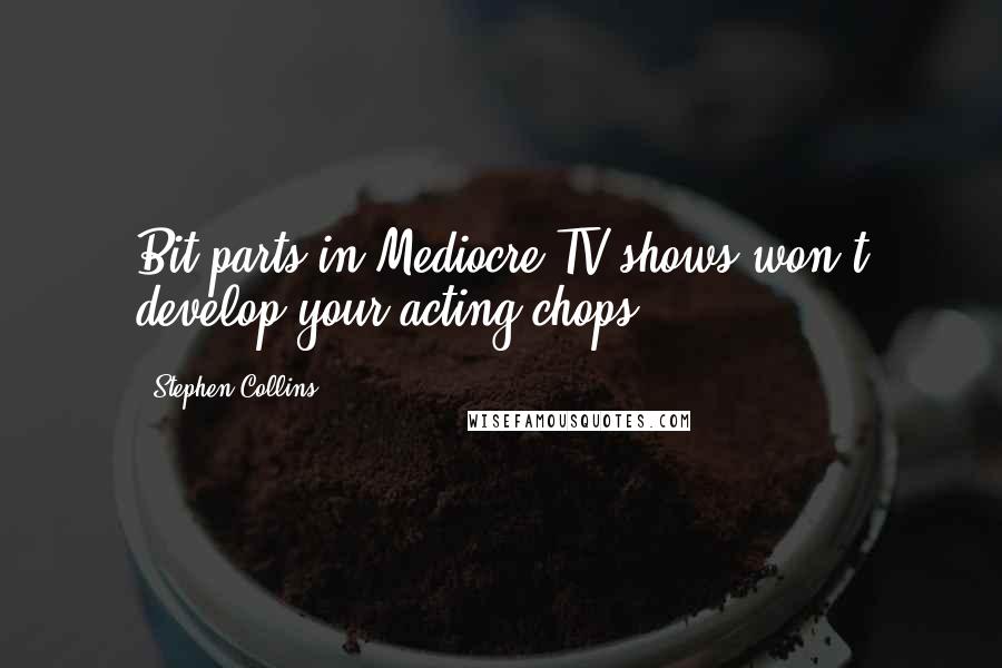 Stephen Collins Quotes: Bit parts in Mediocre TV shows won't develop your acting chops.
