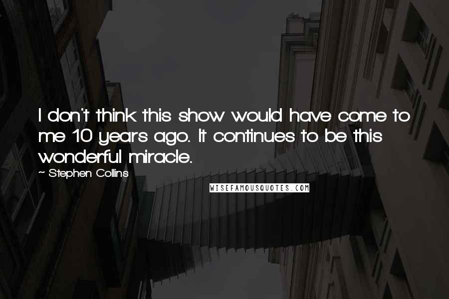 Stephen Collins Quotes: I don't think this show would have come to me 10 years ago. It continues to be this wonderful miracle.