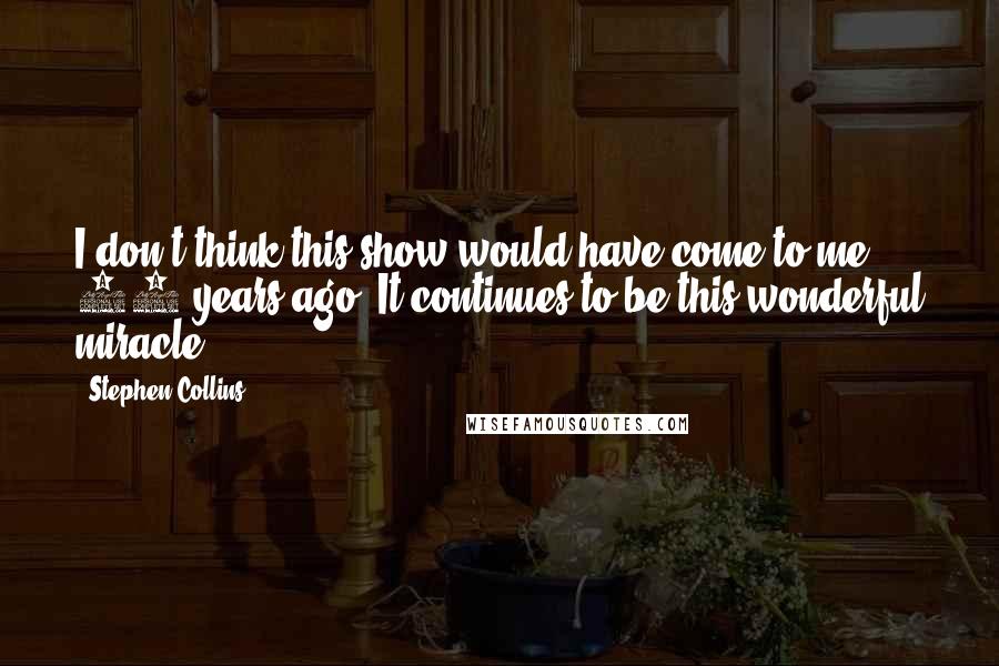 Stephen Collins Quotes: I don't think this show would have come to me 10 years ago. It continues to be this wonderful miracle.