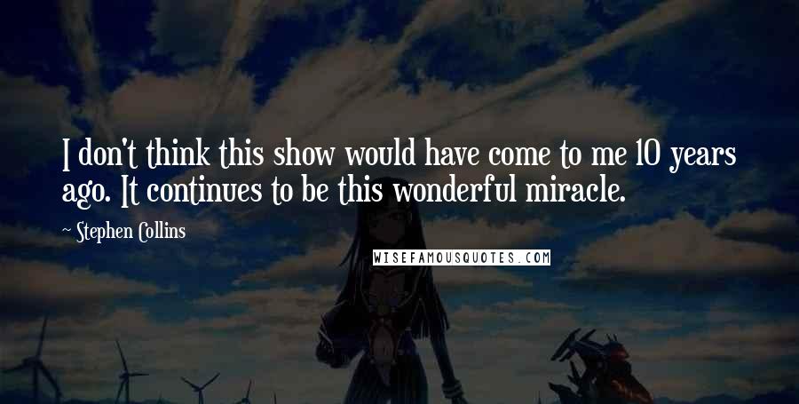 Stephen Collins Quotes: I don't think this show would have come to me 10 years ago. It continues to be this wonderful miracle.