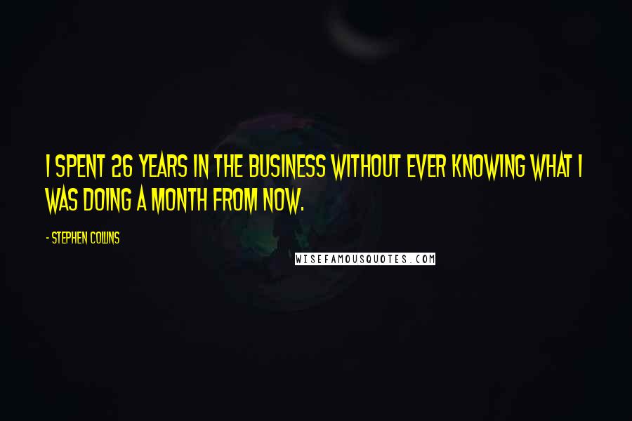 Stephen Collins Quotes: I spent 26 years in the business without ever knowing what I was doing a month from now.