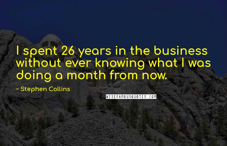 Stephen Collins Quotes: I spent 26 years in the business without ever knowing what I was doing a month from now.