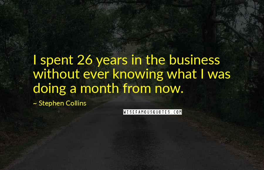 Stephen Collins Quotes: I spent 26 years in the business without ever knowing what I was doing a month from now.