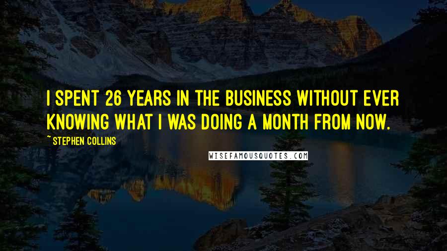 Stephen Collins Quotes: I spent 26 years in the business without ever knowing what I was doing a month from now.