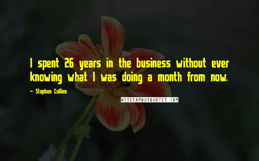 Stephen Collins Quotes: I spent 26 years in the business without ever knowing what I was doing a month from now.