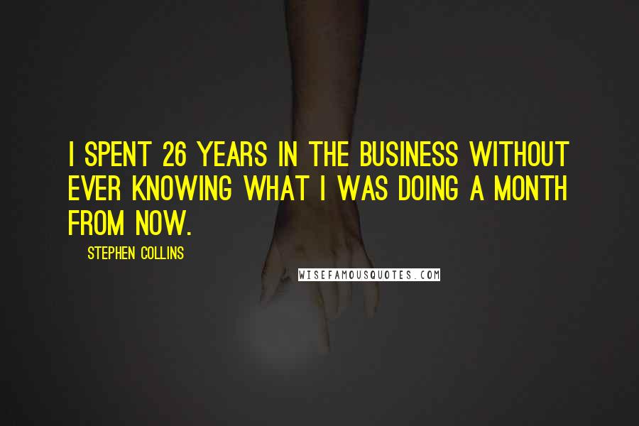 Stephen Collins Quotes: I spent 26 years in the business without ever knowing what I was doing a month from now.