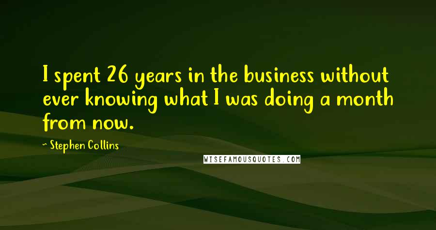 Stephen Collins Quotes: I spent 26 years in the business without ever knowing what I was doing a month from now.