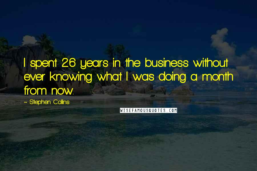 Stephen Collins Quotes: I spent 26 years in the business without ever knowing what I was doing a month from now.