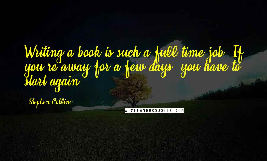 Stephen Collins Quotes: Writing a book is such a full-time job. If you're away for a few days, you have to start again.