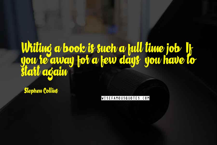 Stephen Collins Quotes: Writing a book is such a full-time job. If you're away for a few days, you have to start again.