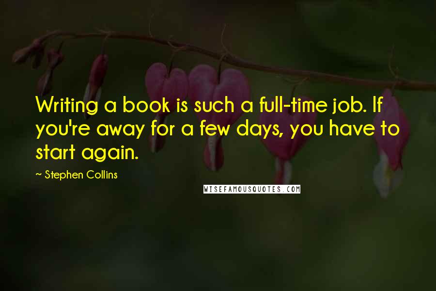 Stephen Collins Quotes: Writing a book is such a full-time job. If you're away for a few days, you have to start again.