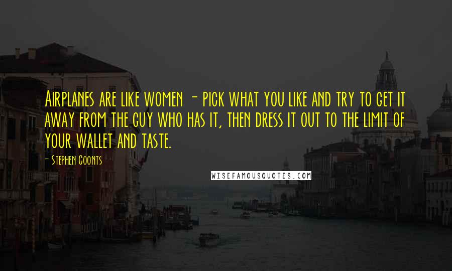 Stephen Coonts Quotes: Airplanes are like women - pick what you like and try to get it away from the guy who has it, then dress it out to the limit of your wallet and taste.