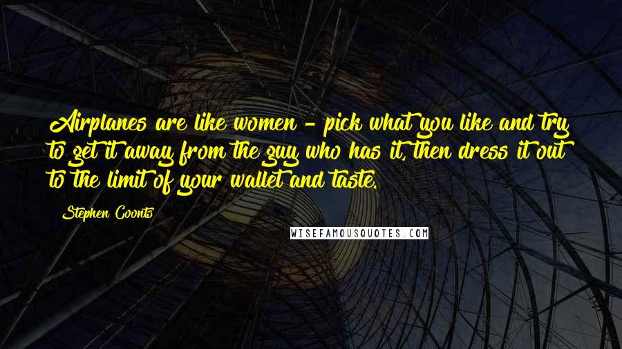 Stephen Coonts Quotes: Airplanes are like women - pick what you like and try to get it away from the guy who has it, then dress it out to the limit of your wallet and taste.