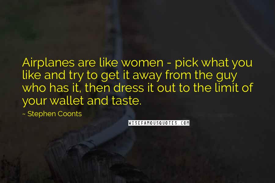 Stephen Coonts Quotes: Airplanes are like women - pick what you like and try to get it away from the guy who has it, then dress it out to the limit of your wallet and taste.