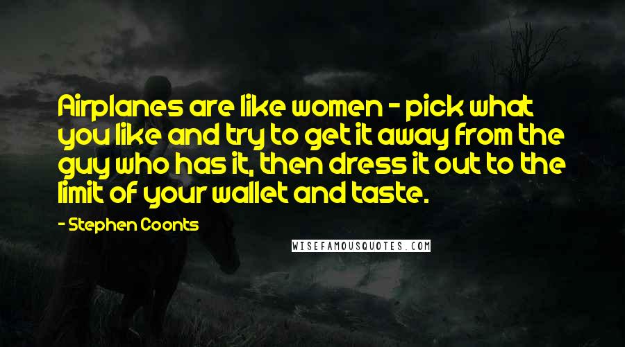 Stephen Coonts Quotes: Airplanes are like women - pick what you like and try to get it away from the guy who has it, then dress it out to the limit of your wallet and taste.