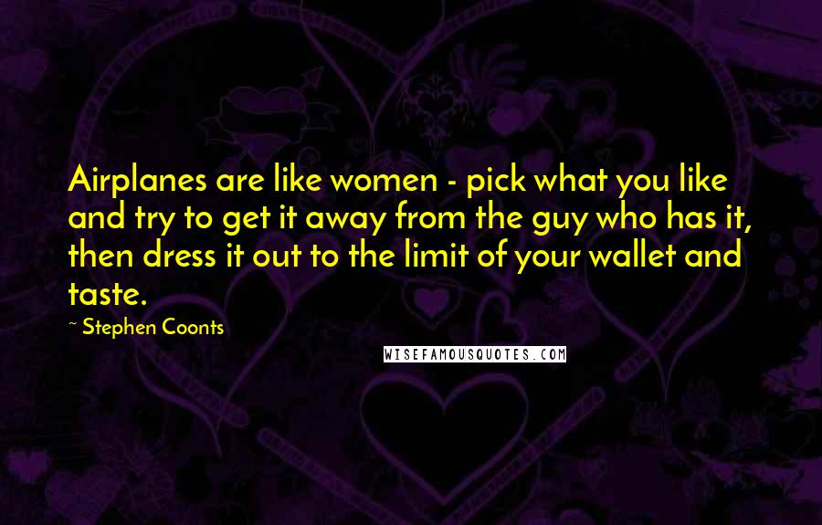 Stephen Coonts Quotes: Airplanes are like women - pick what you like and try to get it away from the guy who has it, then dress it out to the limit of your wallet and taste.