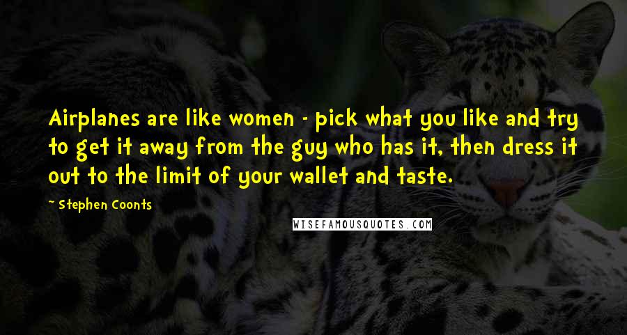 Stephen Coonts Quotes: Airplanes are like women - pick what you like and try to get it away from the guy who has it, then dress it out to the limit of your wallet and taste.