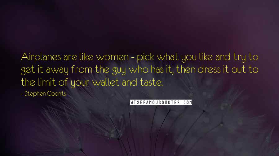 Stephen Coonts Quotes: Airplanes are like women - pick what you like and try to get it away from the guy who has it, then dress it out to the limit of your wallet and taste.