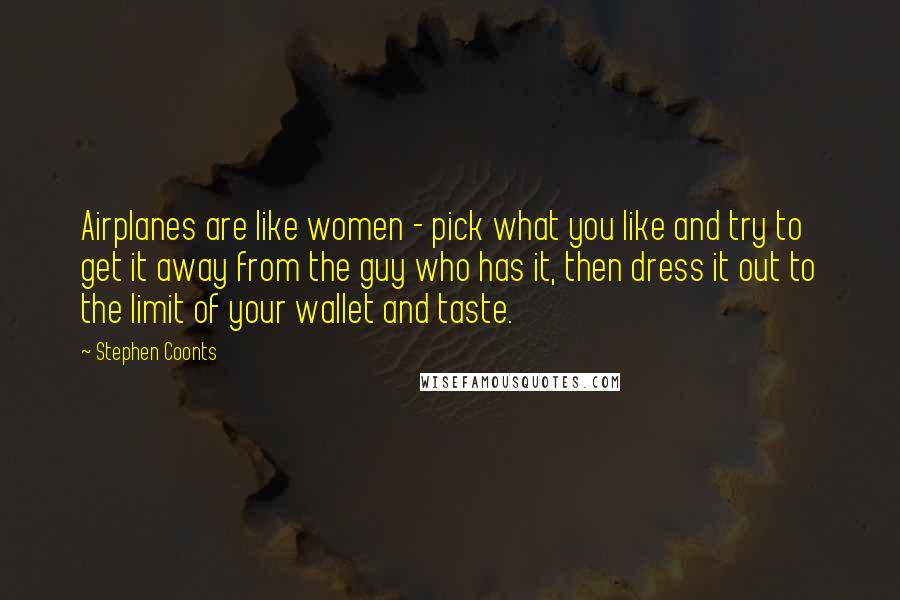 Stephen Coonts Quotes: Airplanes are like women - pick what you like and try to get it away from the guy who has it, then dress it out to the limit of your wallet and taste.