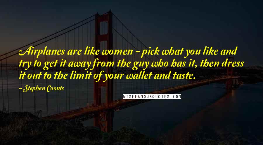 Stephen Coonts Quotes: Airplanes are like women - pick what you like and try to get it away from the guy who has it, then dress it out to the limit of your wallet and taste.