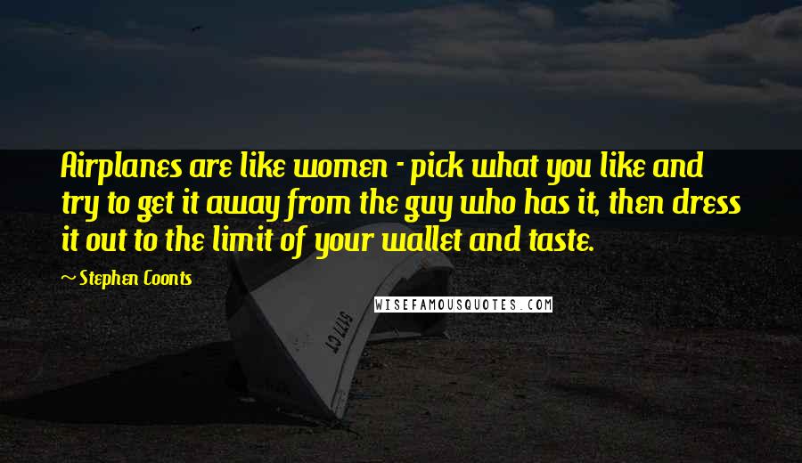 Stephen Coonts Quotes: Airplanes are like women - pick what you like and try to get it away from the guy who has it, then dress it out to the limit of your wallet and taste.