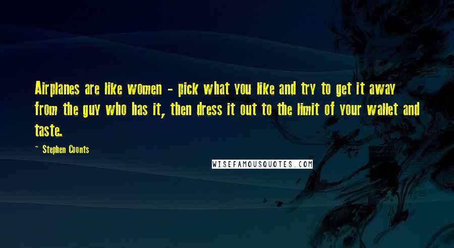 Stephen Coonts Quotes: Airplanes are like women - pick what you like and try to get it away from the guy who has it, then dress it out to the limit of your wallet and taste.