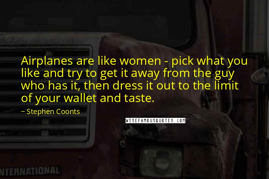 Stephen Coonts Quotes: Airplanes are like women - pick what you like and try to get it away from the guy who has it, then dress it out to the limit of your wallet and taste.