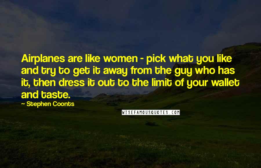 Stephen Coonts Quotes: Airplanes are like women - pick what you like and try to get it away from the guy who has it, then dress it out to the limit of your wallet and taste.