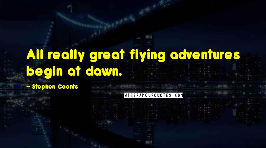 Stephen Coonts Quotes: All really great flying adventures begin at dawn.