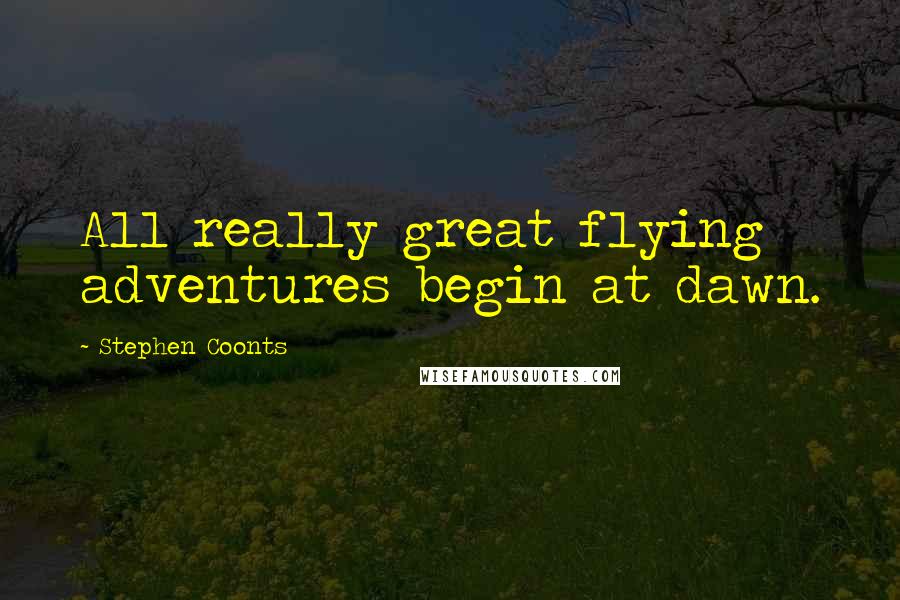 Stephen Coonts Quotes: All really great flying adventures begin at dawn.