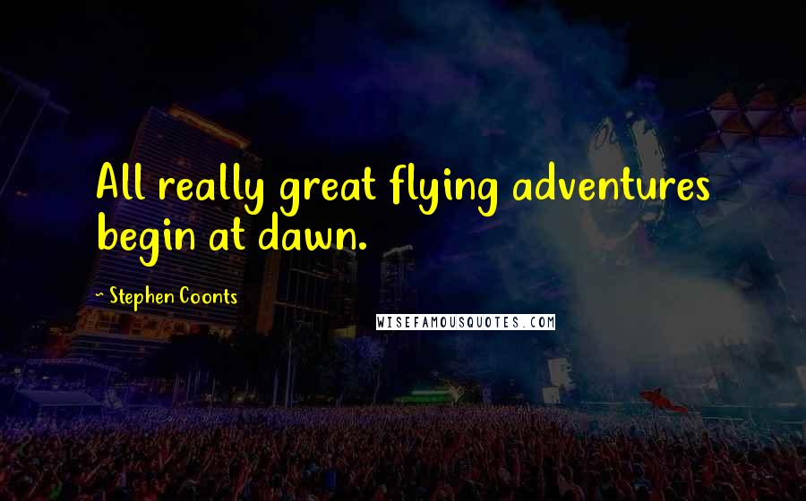 Stephen Coonts Quotes: All really great flying adventures begin at dawn.