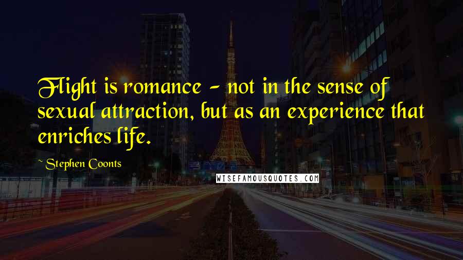 Stephen Coonts Quotes: Flight is romance - not in the sense of sexual attraction, but as an experience that enriches life.