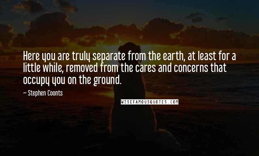 Stephen Coonts Quotes: Here you are truly separate from the earth, at least for a little while, removed from the cares and concerns that occupy you on the ground.