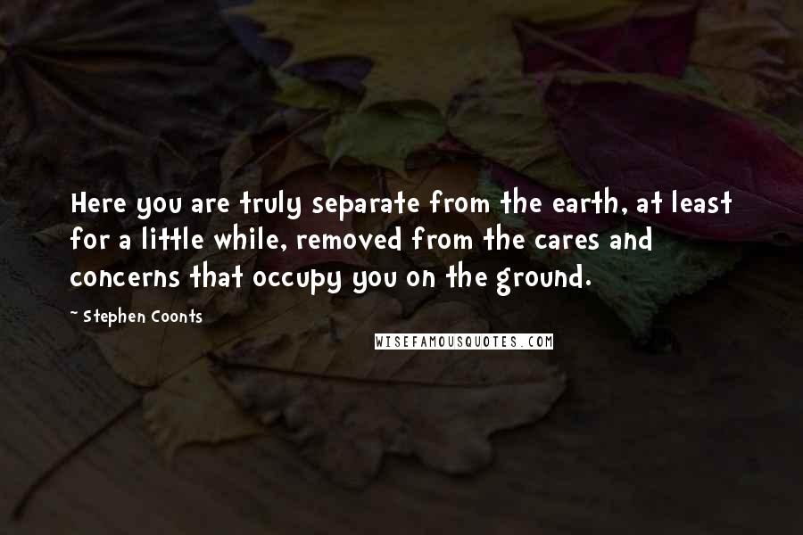 Stephen Coonts Quotes: Here you are truly separate from the earth, at least for a little while, removed from the cares and concerns that occupy you on the ground.