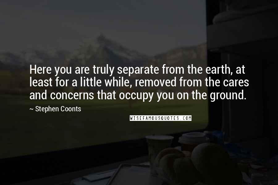 Stephen Coonts Quotes: Here you are truly separate from the earth, at least for a little while, removed from the cares and concerns that occupy you on the ground.