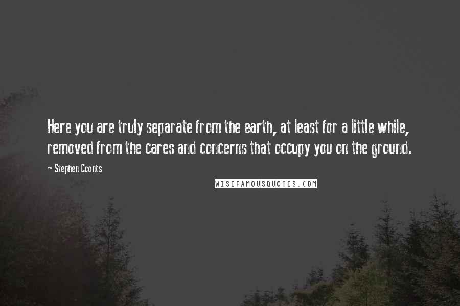 Stephen Coonts Quotes: Here you are truly separate from the earth, at least for a little while, removed from the cares and concerns that occupy you on the ground.