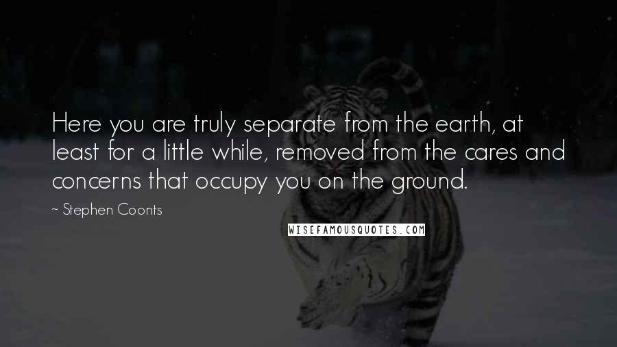 Stephen Coonts Quotes: Here you are truly separate from the earth, at least for a little while, removed from the cares and concerns that occupy you on the ground.