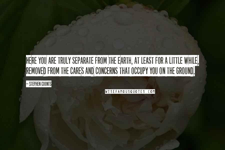 Stephen Coonts Quotes: Here you are truly separate from the earth, at least for a little while, removed from the cares and concerns that occupy you on the ground.